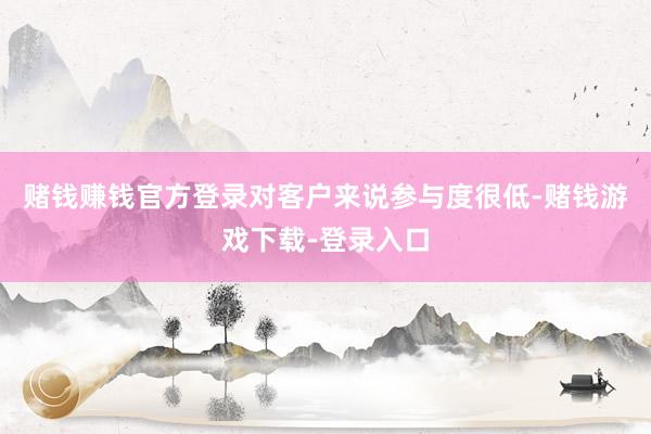 赌钱赚钱官方登录对客户来说参与度很低-赌钱游戏下载-登录入口