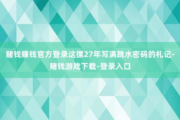 赌钱赚钱官方登录这摞27年写满跳水密码的札记-赌钱游戏下载-登录入口