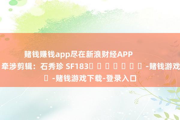 赌钱赚钱app尽在新浪财经APP            						牵涉剪辑：石秀珍 SF183							-赌钱游戏下载-登录入口