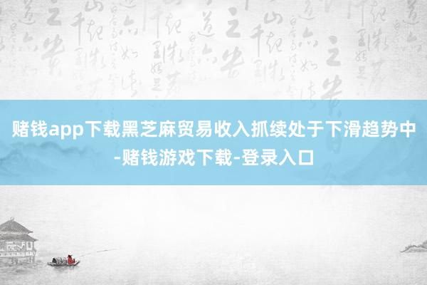 赌钱app下载黑芝麻贸易收入抓续处于下滑趋势中-赌钱游戏下载-登录入口