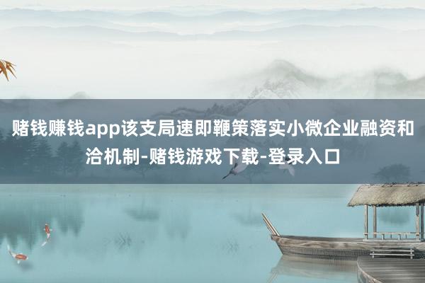赌钱赚钱app该支局速即鞭策落实小微企业融资和洽机制-赌钱游戏下载-登录入口