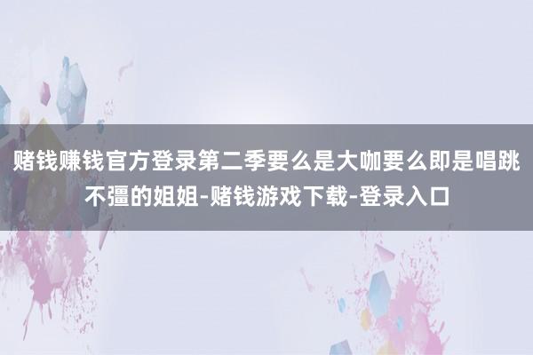 赌钱赚钱官方登录第二季要么是大咖要么即是唱跳不彊的姐姐-赌钱游戏下载-登录入口