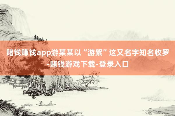 赌钱赚钱app游某某以“游絮”这又名字知名收罗-赌钱游戏下载-登录入口
