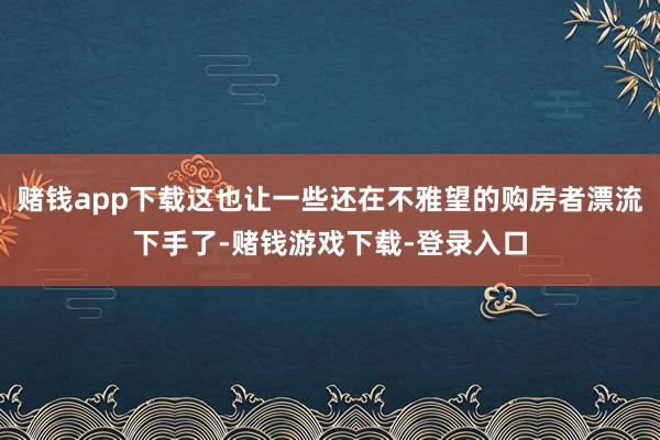赌钱app下载这也让一些还在不雅望的购房者漂流下手了-赌钱游戏下载-登录入口