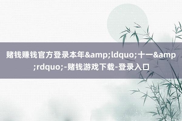 赌钱赚钱官方登录本年&ldquo;十一&rdquo;-赌钱游戏下载-登录入口