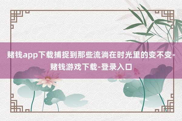 赌钱app下载捕捉到那些流淌在时光里的变不变-赌钱游戏下载-登录入口