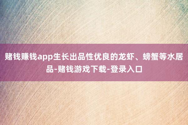 赌钱赚钱app生长出品性优良的龙虾、螃蟹等水居品-赌钱游戏下载-登录入口