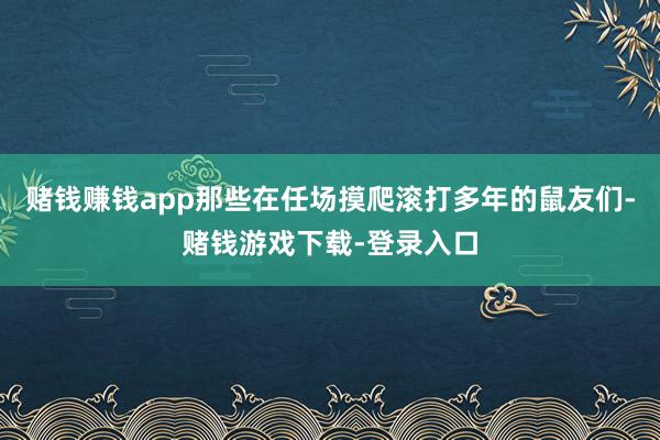 赌钱赚钱app那些在任场摸爬滚打多年的鼠友们-赌钱游戏下载-登录入口