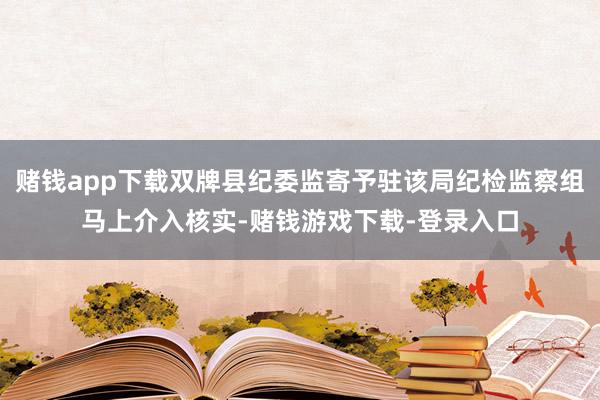 赌钱app下载双牌县纪委监寄予驻该局纪检监察组马上介入核实-赌钱游戏下载-登录入口