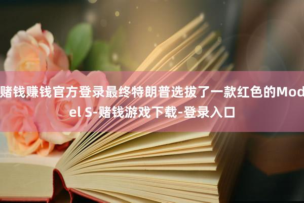 赌钱赚钱官方登录最终特朗普选拔了一款红色的Model S-赌钱游戏下载-登录入口