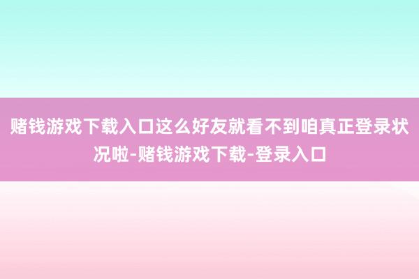 赌钱游戏下载入口这么好友就看不到咱真正登录状况啦-赌钱游戏下载-登录入口