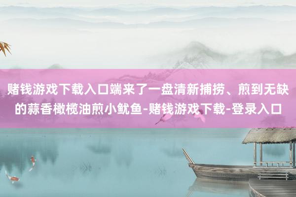 赌钱游戏下载入口端来了一盘清新捕捞、煎到无缺的蒜香橄榄油煎小鱿鱼-赌钱游戏下载-登录入口