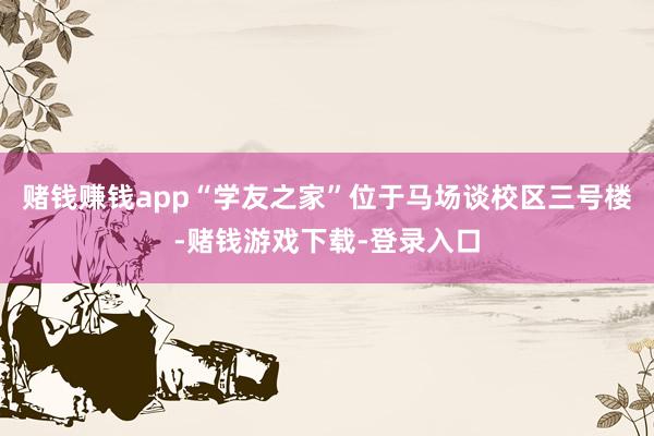 赌钱赚钱app“学友之家”位于马场谈校区三号楼-赌钱游戏下载-登录入口