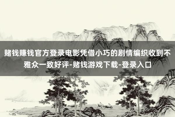 赌钱赚钱官方登录电影凭借小巧的剧情编织收到不雅众一致好评-赌钱游戏下载-登录入口