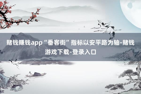 赌钱赚钱app“番客街”指标以安平路为轴-赌钱游戏下载-登录入口