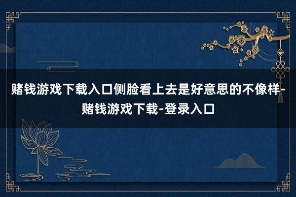 赌钱游戏下载入口侧脸看上去是好意思的不像样-赌钱游戏下载-登录入口