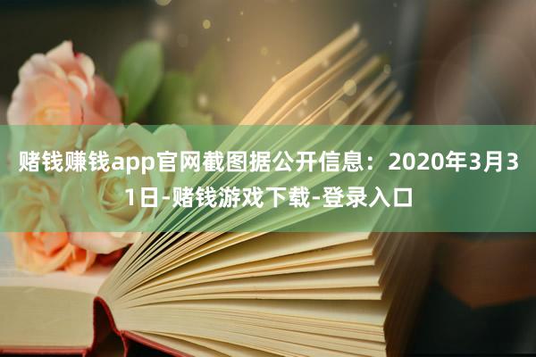 赌钱赚钱app官网截图据公开信息：2020年3月31日-赌钱游戏下载-登录入口