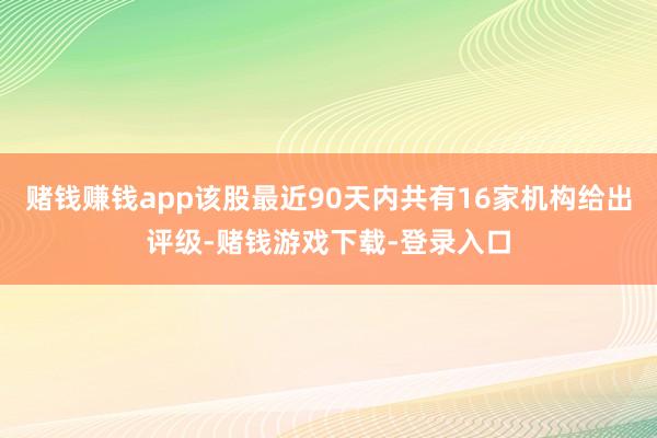 赌钱赚钱app该股最近90天内共有16家机构给出评级-赌钱游戏下载-登录入口