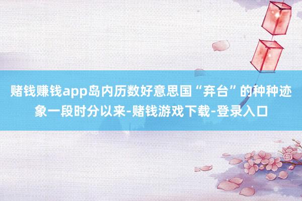 赌钱赚钱app岛内历数好意思国“弃台”的种种迹象一段时分以来-赌钱游戏下载-登录入口
