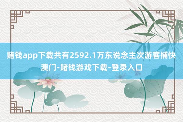 赌钱app下载共有2592.1万东说念主次游客捕快澳门-赌钱游戏下载-登录入口