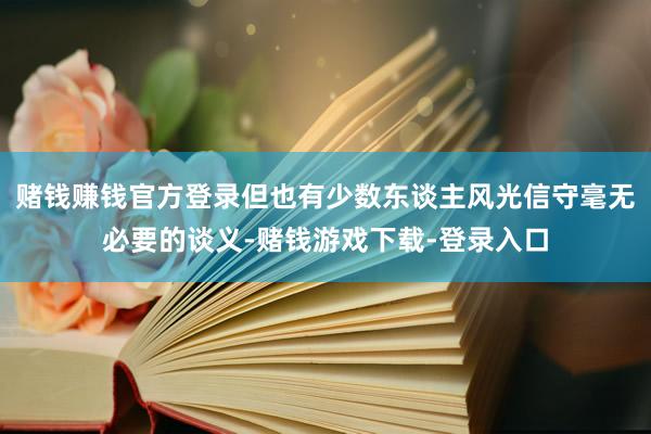 赌钱赚钱官方登录但也有少数东谈主风光信守毫无必要的谈义-赌钱游戏下载-登录入口