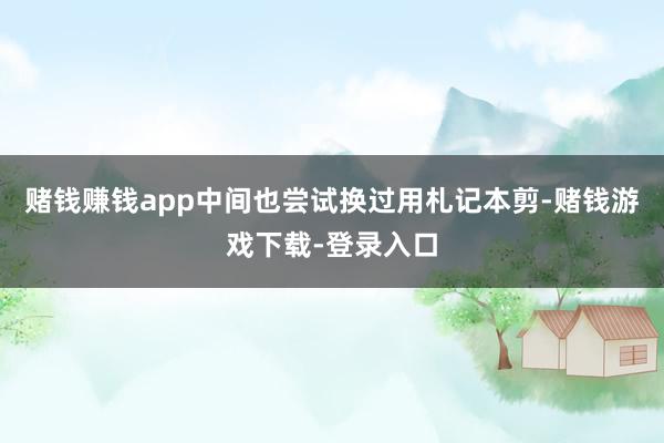 赌钱赚钱app中间也尝试换过用札记本剪-赌钱游戏下载-登录入口