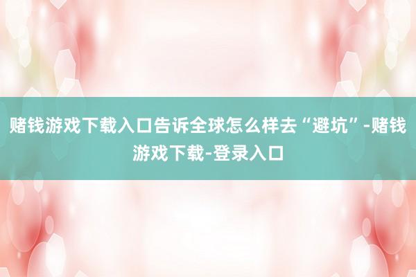 赌钱游戏下载入口告诉全球怎么样去“避坑”-赌钱游戏下载-登录入口