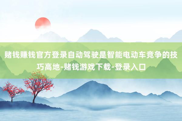 赌钱赚钱官方登录自动驾驶是智能电动车竞争的技巧高地-赌钱游戏下载-登录入口