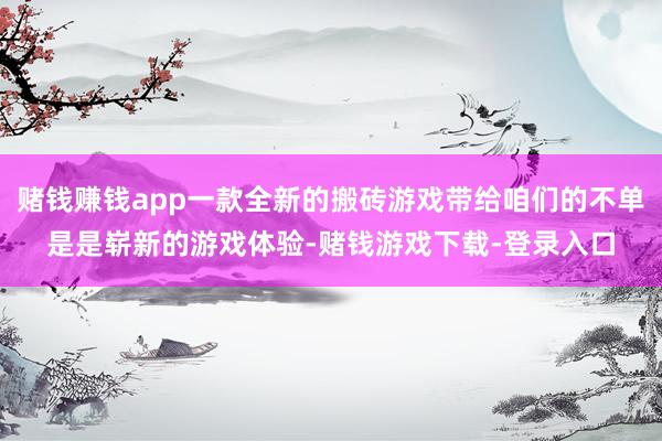 赌钱赚钱app一款全新的搬砖游戏带给咱们的不单是是崭新的游戏体验-赌钱游戏下载-登录入口