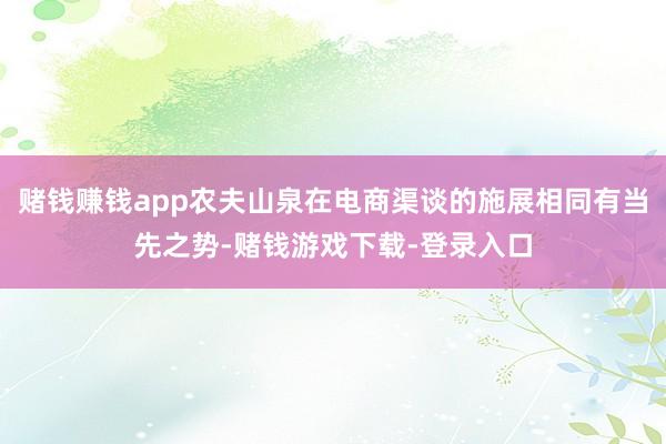 赌钱赚钱app农夫山泉在电商渠谈的施展相同有当先之势-赌钱游戏下载-登录入口