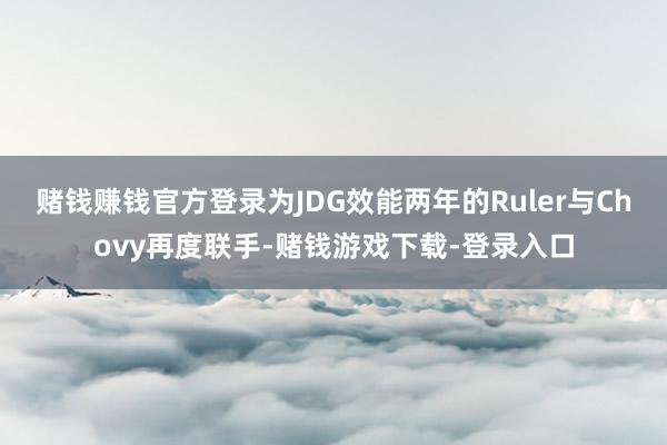 赌钱赚钱官方登录为JDG效能两年的Ruler与Chovy再度联手-赌钱游戏下载-登录入口