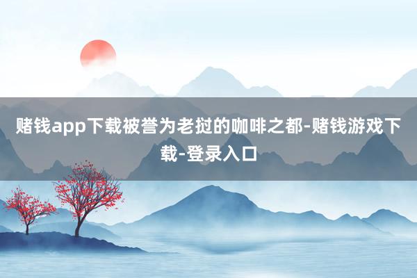 赌钱app下载被誉为老挝的咖啡之都-赌钱游戏下载-登录入口