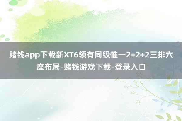 赌钱app下载新XT6领有同级惟一2+2+2三排六座布局-赌钱游戏下载-登录入口