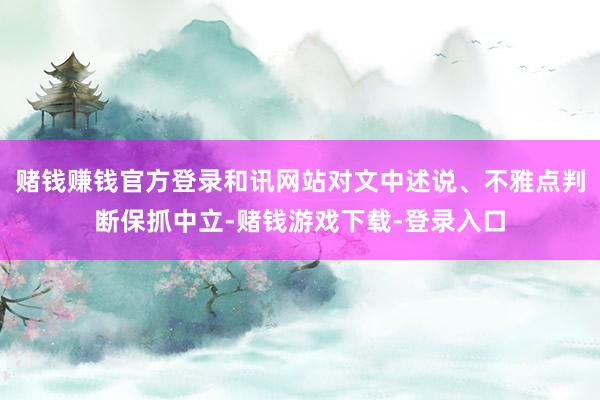 赌钱赚钱官方登录和讯网站对文中述说、不雅点判断保抓中立-赌钱游戏下载-登录入口