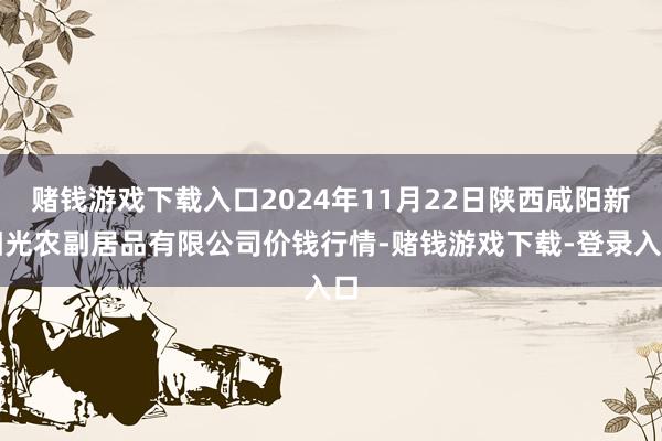 赌钱游戏下载入口2024年11月22日陕西咸阳新阳光农副居品有限公司价钱行情-赌钱游戏下载-登录入口