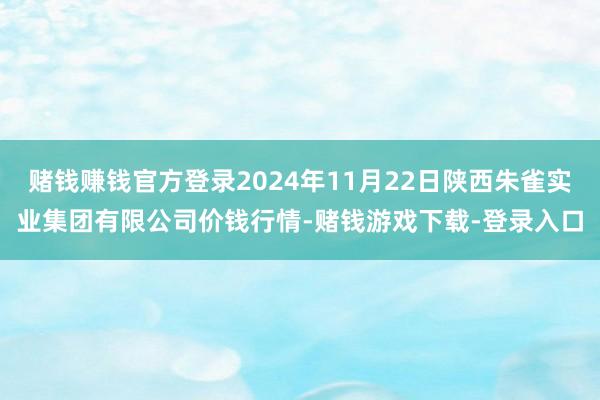 赌钱赚钱官方登录2024年11月22日陕西朱雀实业集团有限公司价钱行情-赌钱游戏下载-登录入口