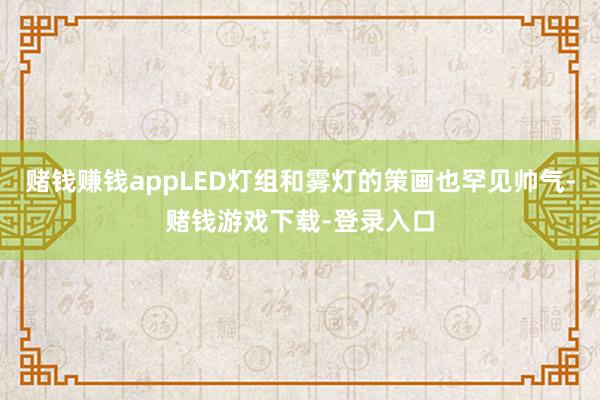 赌钱赚钱appLED灯组和雾灯的策画也罕见帅气-赌钱游戏下载-登录入口