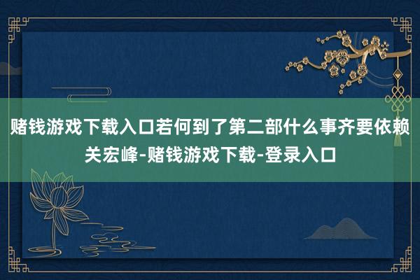 赌钱游戏下载入口若何到了第二部什么事齐要依赖关宏峰-赌钱游戏下载-登录入口