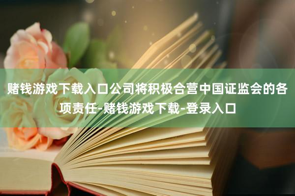 赌钱游戏下载入口公司将积极合营中国证监会的各项责任-赌钱游戏下载-登录入口