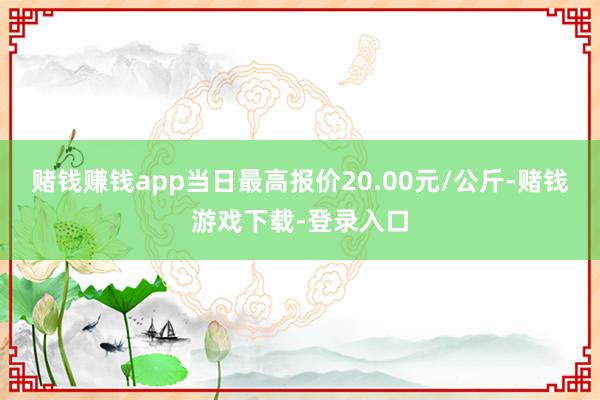 赌钱赚钱app当日最高报价20.00元/公斤-赌钱游戏下载-登录入口