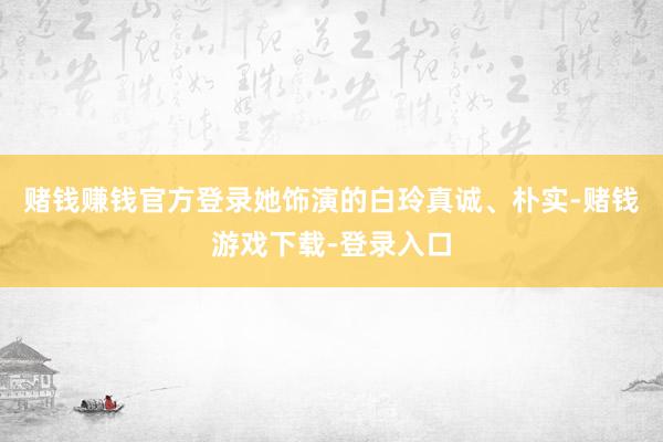 赌钱赚钱官方登录她饰演的白玲真诚、朴实-赌钱游戏下载-登录入口