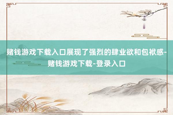 赌钱游戏下载入口展现了强烈的肆业欲和包袱感-赌钱游戏下载-登录入口