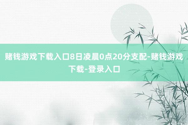 赌钱游戏下载入口8日凌晨0点20分支配-赌钱游戏下载-登录入口