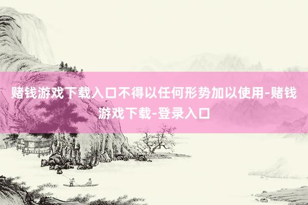 赌钱游戏下载入口不得以任何形势加以使用-赌钱游戏下载-登录入口