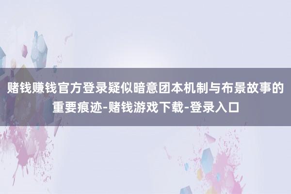 赌钱赚钱官方登录疑似暗意团本机制与布景故事的重要痕迹-赌钱游戏下载-登录入口