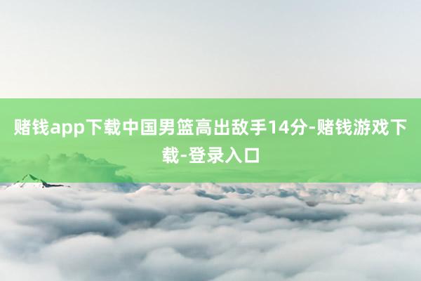 赌钱app下载中国男篮高出敌手14分-赌钱游戏下载-登录入口