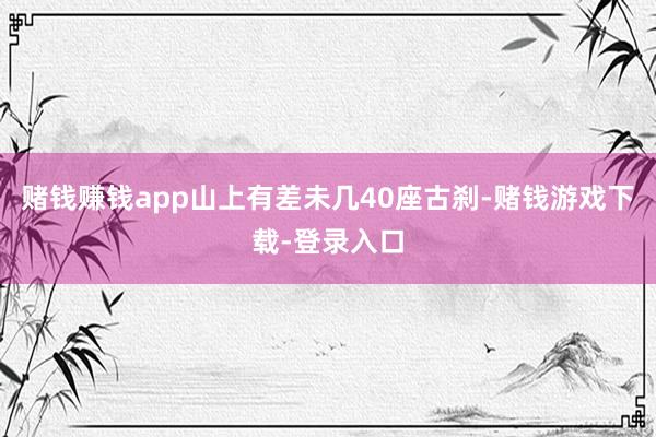 赌钱赚钱app山上有差未几40座古刹-赌钱游戏下载-登录入口