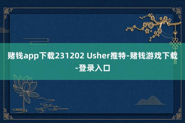 赌钱app下载231202 Usher推特-赌钱游戏下载-登录入口