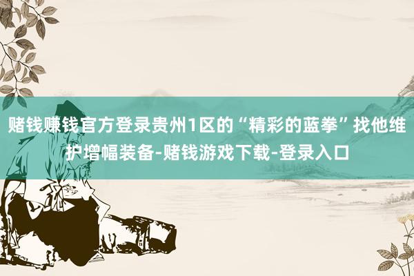 赌钱赚钱官方登录贵州1区的“精彩的蓝拳”找他维护增幅装备-赌钱游戏下载-登录入口
