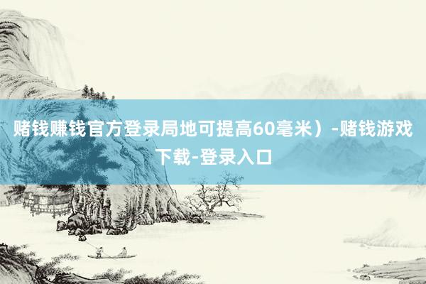 赌钱赚钱官方登录局地可提高60毫米）-赌钱游戏下载-登录入口